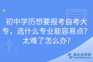 初中學歷想要報考自考大專，選什么專業(yè)能容易點？太難了怎么辦?