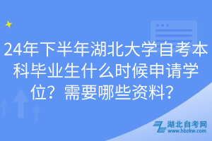 24年下半年湖北大學自考本科畢業(yè)生什么時候申請學位？需要哪些資料？