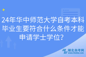 24年華中師范大學(xué)自考本科畢業(yè)生要符合什么條件才能申請(qǐng)學(xué)士學(xué)位？