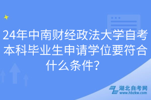 24年中南財(cái)經(jīng)政法大學(xué)自考本科畢業(yè)生申請(qǐng)學(xué)位要符合什么條件？