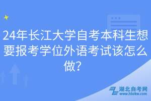 24年長(zhǎng)江大學(xué)自考本科生想要報(bào)考學(xué)位外語考試該怎么做？