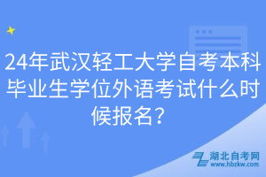 24年武漢輕工大學自考本科畢業(yè)生學位外語考試什么時候報名？