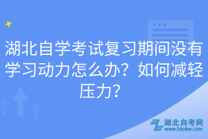 湖北自學(xué)考試復(fù)習(xí)期間沒有學(xué)習(xí)動力怎么辦？如何減輕壓力？