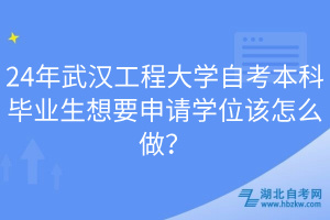 24年武漢工程大學(xué)自考本科畢業(yè)生想要申請(qǐng)學(xué)位該怎么做？