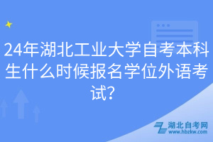 24年湖北工業(yè)大學(xué)自考本科生什么時(shí)候報(bào)名學(xué)位外語(yǔ)考試？