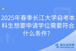 2025年春季長江大學自考本科生想要申請學位需要符合什么條件？