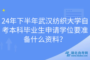 24年下半年武漢紡織大學(xué)自考本科畢業(yè)生申請學(xué)位要準(zhǔn)備什么資料？