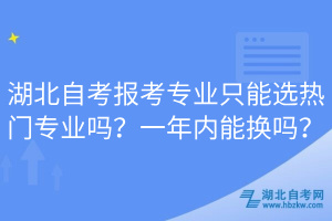 湖北自考報(bào)考專業(yè)只能選熱門專業(yè)嗎？一年內(nèi)能換嗎？