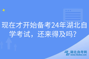 現(xiàn)在才開始備考24年湖北自學(xué)考試，還來得及嗎？