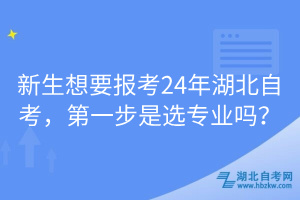 新生想要報考24年湖北自考，第一步是選專業(yè)嗎？