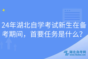 24年湖北自學考試新生在備考期間，首要任務是什么？