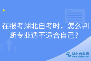 在報考湖北自考時，怎么判斷專業(yè)適不適合自己？