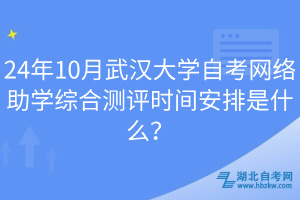 24年10月武漢大學自考網(wǎng)絡(luò)助學綜合測評時間安排是什么？