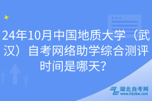 24年10月中國地質(zhì)大學(xué)（武漢）自考網(wǎng)絡(luò)助學(xué)綜合測評時間是哪天？