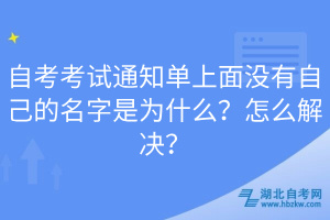 自考考試通知單上面沒有自己的名字是為什么？怎么解決？