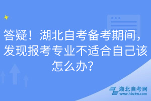 答疑！湖北自考備考期間，發(fā)現(xiàn)報考專業(yè)不適合自己該怎么辦？