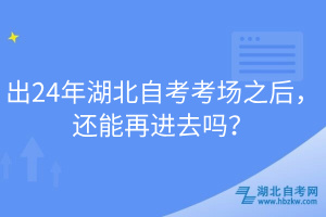 出24年湖北自考考場之后，還能再進(jìn)去嗎？