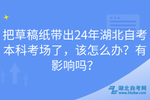 把草稿紙帶出24年湖北自考本科考場了，該怎么辦？有影響嗎？