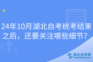 24年10月湖北自考統(tǒng)考結(jié)束之后，還要關注哪些細節(jié)？