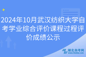 2024年10月武漢紡織大學(xué)自考學(xué)業(yè)綜合評價課程過程評價成績公示