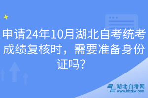 申請24年10月湖北自考統(tǒng)考成績復(fù)核時，需要準備身份證嗎？