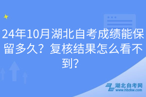 24年10月湖北自考成績(jī)能保留多久？復(fù)核結(jié)果怎么看不到？