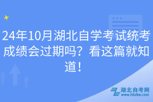 24年10月湖北自學考試統(tǒng)考成績會過期嗎？看這篇就知道！