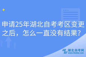 申請25年湖北自考考區(qū)變更之后，怎么一直沒有結(jié)果？