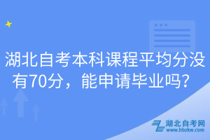 湖北自考本科課程平均分沒(méi)有70分，能申請(qǐng)畢業(yè)嗎？