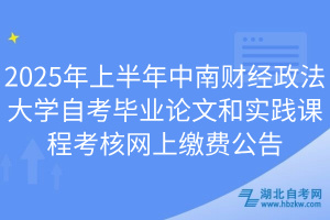 2025年上半年中南財經(jīng)政法大學(xué)自考畢業(yè)論文和實踐課程考核網(wǎng)上繳費公告