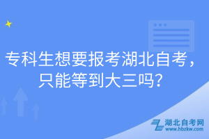 專科生想要報考湖北自考，只能等到大三嗎？