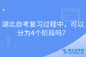 湖北自考復(fù)習(xí)過程中，可以分為4個階段嗎？