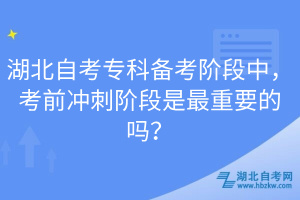 湖北自考專科備考階段中，考前沖刺階段是最重要的嗎？