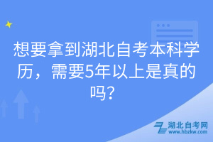 想要拿到湖北自考本科學(xué)歷，需要5年以上是真的嗎？