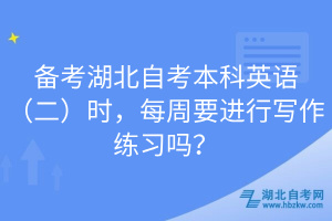 備考湖北自考本科英語（二）時，每周要進(jìn)行寫作練習(xí)嗎？