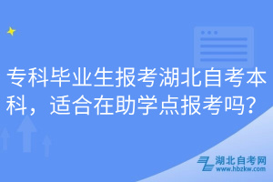 ?？飘厴I(yè)生報考湖北自考本科，適合在助學(xué)點報考嗎？