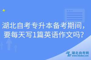 湖北自考專升本備考期間，要每天寫1篇英語(yǔ)作文嗎？