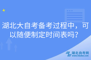 湖北大自考備考過程中，可以隨便制定時間表嗎？