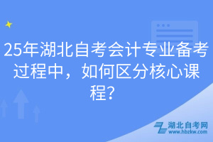 25年湖北自考會計專業(yè)備考過程中，如何區(qū)分核心課程？