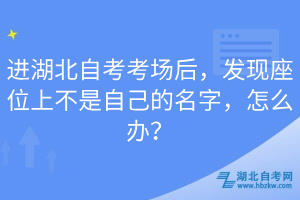 進(jìn)湖北自考考場(chǎng)后，發(fā)現(xiàn)座位上不是自己的名字，怎么辦？