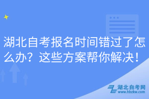 湖北自考報(bào)名時(shí)間錯(cuò)過(guò)了怎么辦？這些方案幫你解決！