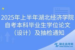 2025年上半年湖北經(jīng)濟(jì)學(xué)院自考本科畢業(yè)生學(xué)位論文（設(shè)計）及抽檢通知