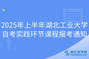 2025年上半年湖北工業(yè)大學(xué)自考實(shí)踐環(huán)節(jié)課程報(bào)考通知