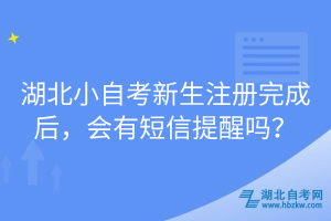 湖北小自考新生注冊完成后，會有短信提醒嗎？