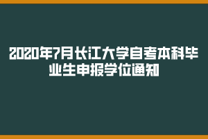 2020年7月長江大學(xué)自考本科畢業(yè)生申報學(xué)位通知