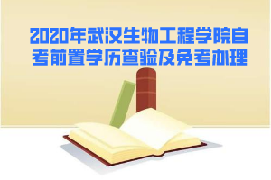 2020年5月武漢生物工程學(xué)院自考前置學(xué)歷查驗及課程免考辦理通知