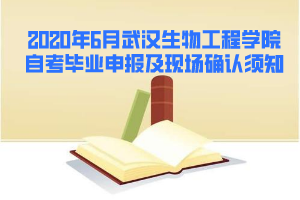 2020年6月武漢生物工程學院自考畢業(yè)申報及現(xiàn)場確認須知