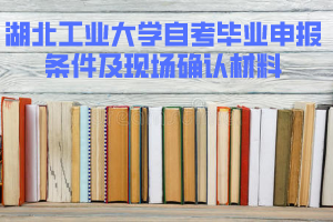 2020年上半年湖北工業(yè)大學(xué)自考畢業(yè)申報條件及現(xiàn)場確認(rèn)材料