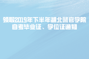 領取2019年下半年湖北警官學院自考畢業(yè)證、學位證通知