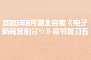 2020年8月湖北自考《電子商務(wù)案例分析》章節(jié)復(fù)習(xí)五